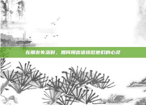在朋友失落时,如何用言语抚慰他们的心灵