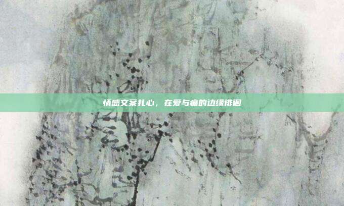 情感文案扎心,在爱与痛的边缘徘徊