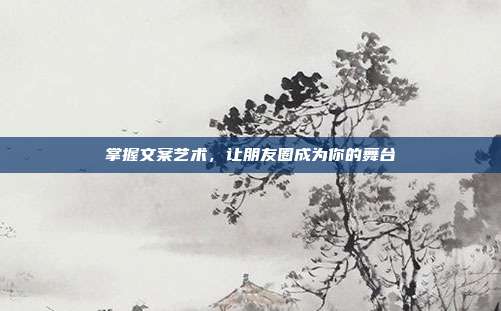 掌握文案艺术,让朋友圈成为你的舞台