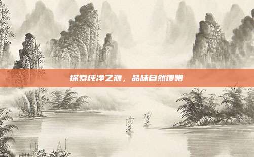 探索纯净之源,品味自然馈赠