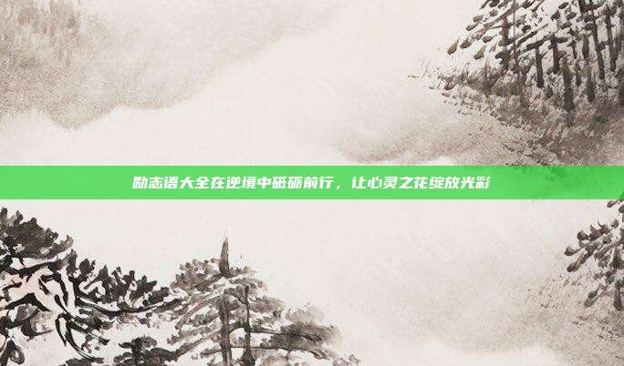 励志语大全在逆境中砥砺前行,让心灵之花绽放光彩
