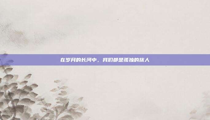 在岁月的长河中,我们都是孤独的旅人