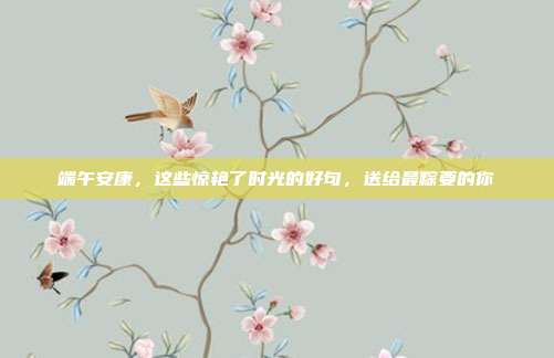 端午安康，这些惊艳了时光的好句，送给最粽要的你