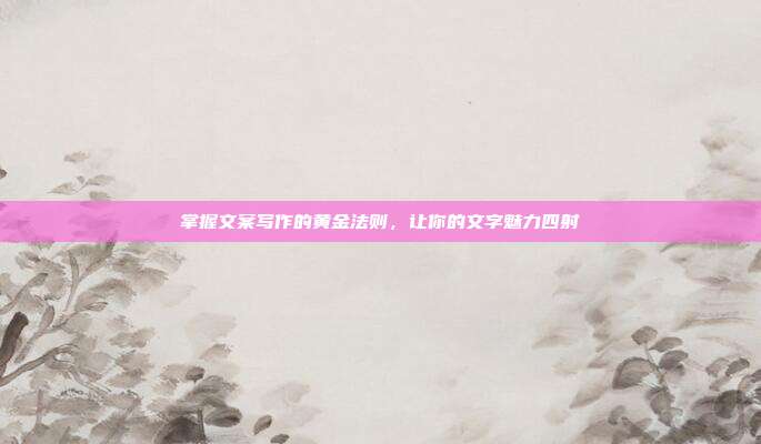 掌握文案写作的黄金法则,让你的文字魅力四射