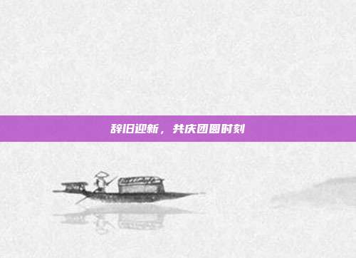 辞旧迎新,共庆团圆时刻