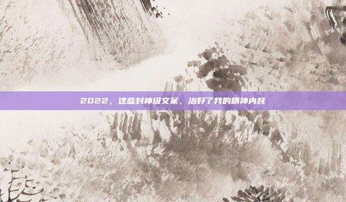 2022，这些封神级文案，治好了我的精神内耗