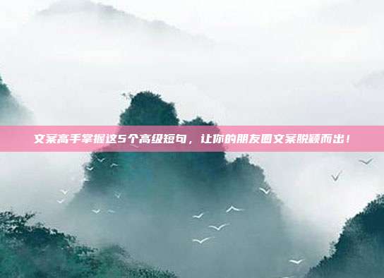 文案高手掌握这5个高级短句,让你的朋友圈文案脱颖而出!