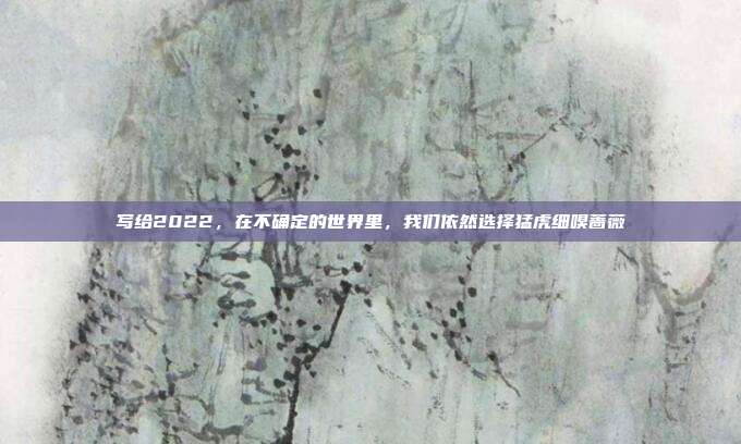 写给2022，在不确定的世界里，我们依然选择猛虎细嗅蔷薇