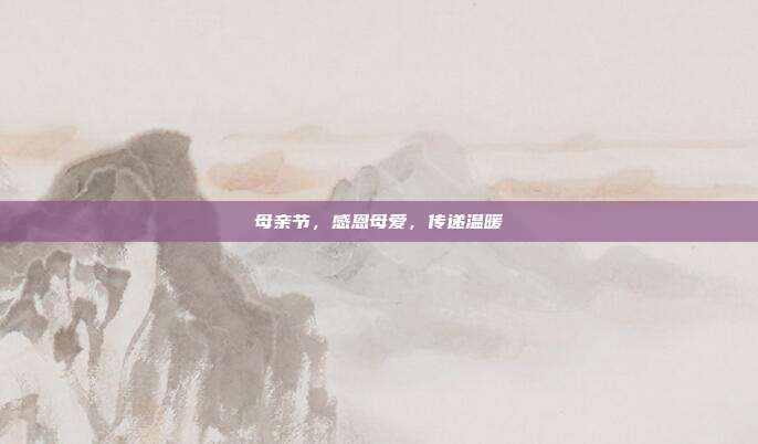母亲节,感恩母爱,传递温暖