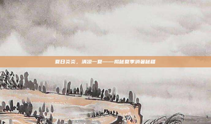 夏日炎炎,清凉一夏——揭秘夏季消暑秘籍