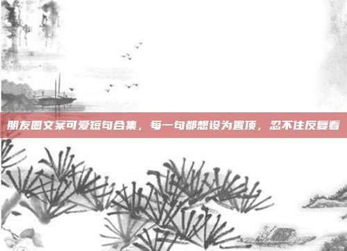 朋友圈文案可爱短句合集，每一句都想设为置顶，忍不住反复看