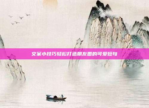 文案小技巧轻松打造朋友圈的可爱短句