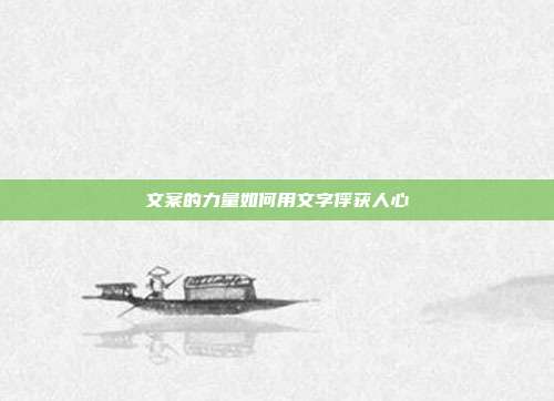 文案的力量如何用文字俘获人心