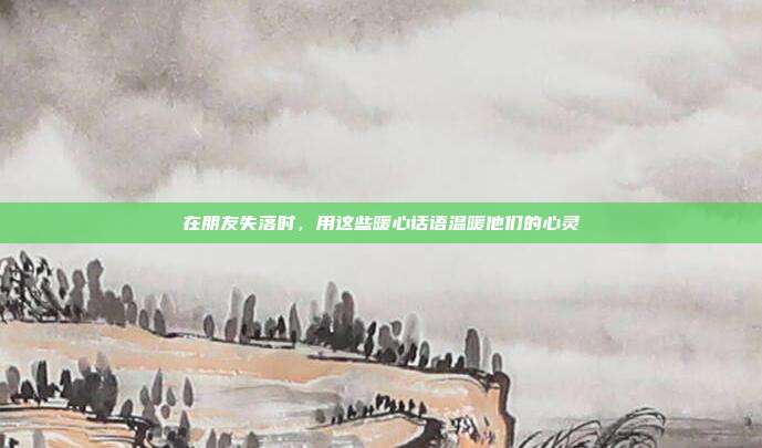 在朋友失落时,用这些暖心话语温暖他们的心灵