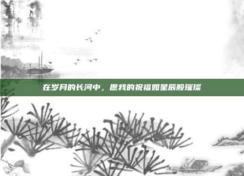 在岁月的长河中,愿我的祝福如星辰般璀璨