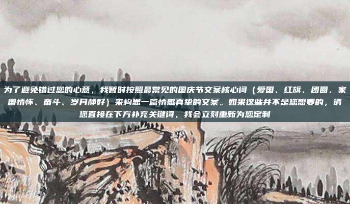 为了避免错过您的心意，我暂时按照最常见的国庆节文案核心词（爱国、红旗、团圆、家国情怀、奋斗、岁月静好）来构思一篇情感真挚的文案。如果这些并不是您想要的，请您直接在下方补充关键词，我会立刻重新为您定制