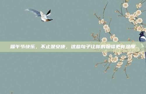 端午节快乐，不止是安康，这些句子让你的祝福更有温度