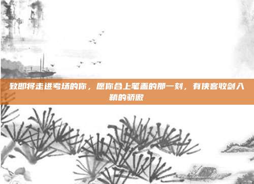 致即将走进考场的你，愿你合上笔盖的那一刻，有侠客收剑入鞘的骄傲