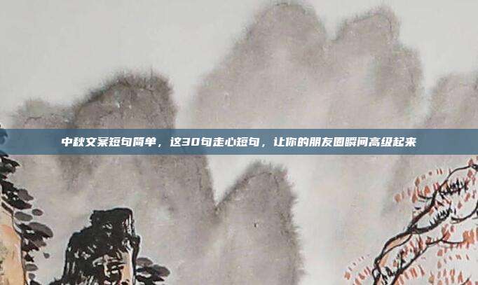 中秋文案短句简单，这30句走心短句，让你的朋友圈瞬间高级起来