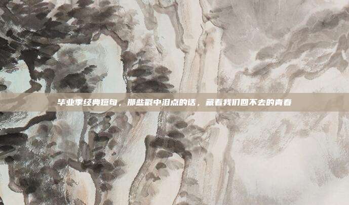毕业季经典短句，那些戳中泪点的话，藏着我们回不去的青春