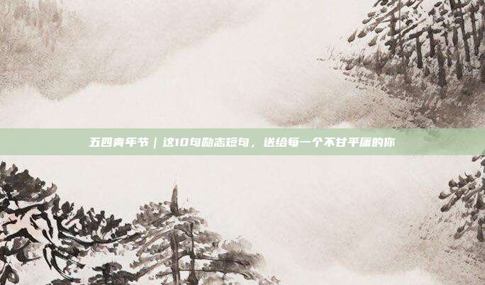 五四青年节｜这10句励志短句，送给每一个不甘平庸的你