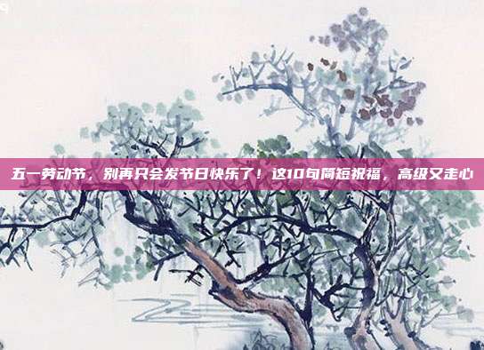 五一劳动节，别再只会发节日快乐了！这10句简短祝福，高级又走心