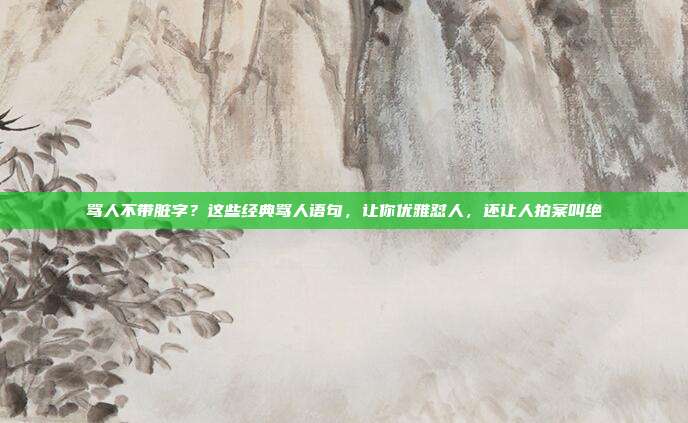 骂人不带脏字？这些经典骂人语句，让你优雅怼人，还让人拍案叫绝