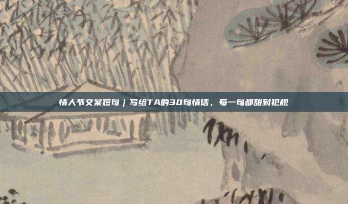 情人节文案短句｜写给TA的30句情话，每一句都甜到犯规