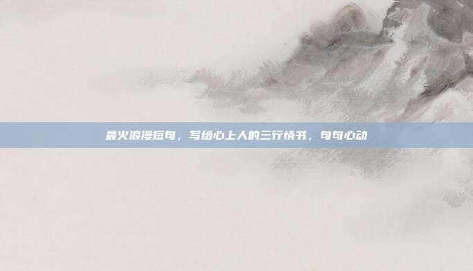 最火浪漫短句，写给心上人的三行情书，句句心动