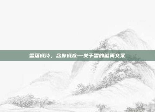 雪落成诗，念你成疾—关于雪的唯美文案