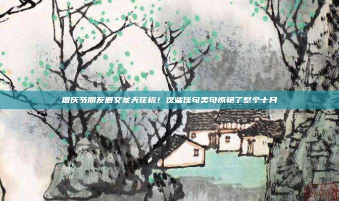 国庆节朋友圈文案天花板！这些佳句美句惊艳了整个十月