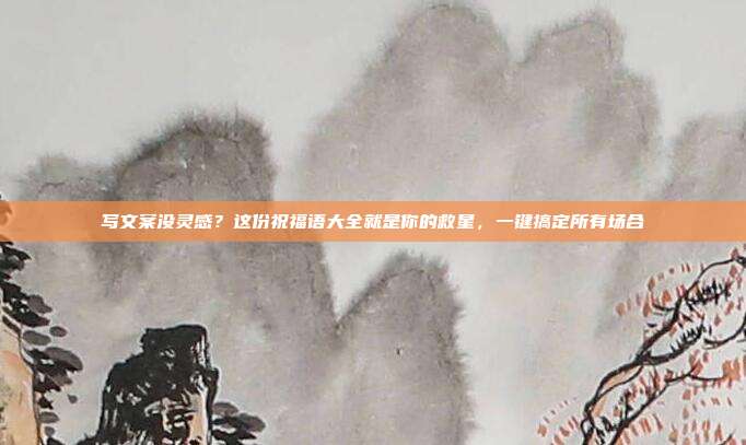 写文案没灵感？这份祝福语大全就是你的救星，一键搞定所有场合