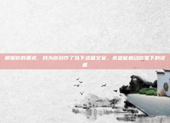 根据你的要求，我为你创作了以下这篇文案，希望能触动你笔下的读者