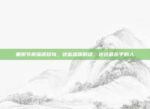 重阳节祝福语短句，这些温暖的话，送给最在乎的人