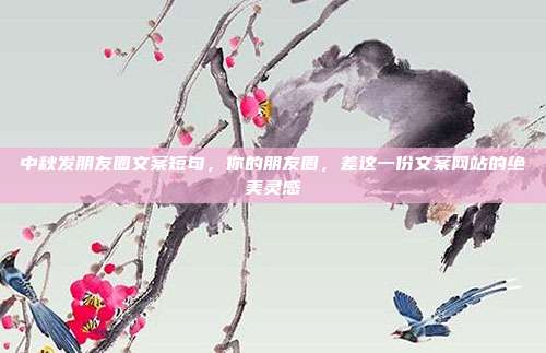 中秋发朋友圈文案短句，你的朋友圈，差这一份文案网站的绝美灵感