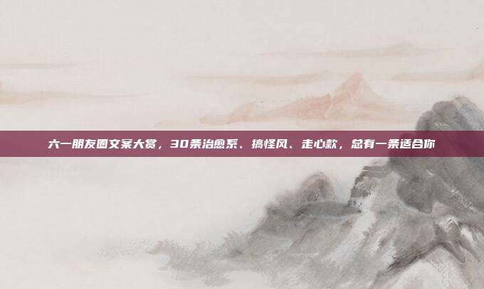 六一朋友圈文案大赏，30条治愈系、搞怪风、走心款，总有一条适合你