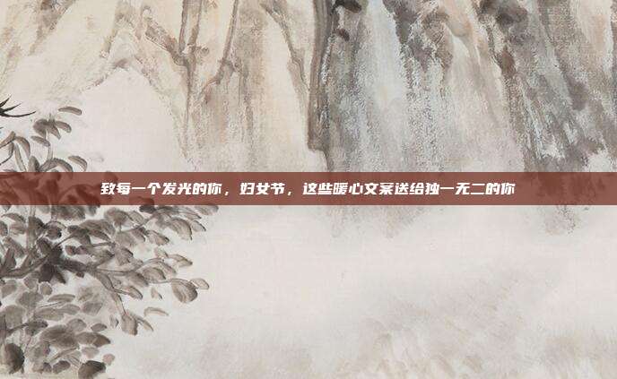 致每一个发光的你，妇女节，这些暖心文案送给独一无二的你