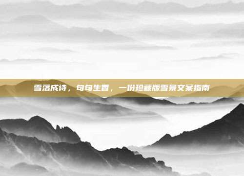 雪落成诗，句句生香，一份珍藏版雪景文案指南