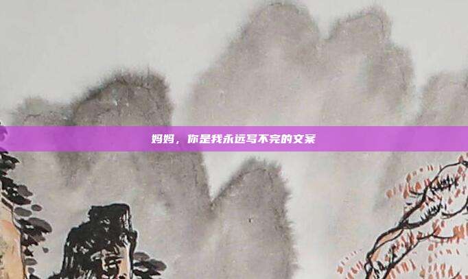 妈妈，你是我永远写不完的文案