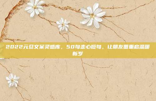 2022元旦文案灵感库，50句走心短句，让朋友圈重启温暖新岁