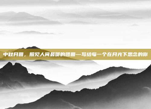 中秋月圆，照见人间最暖的团圆—写给每一个在月光下思念的你
