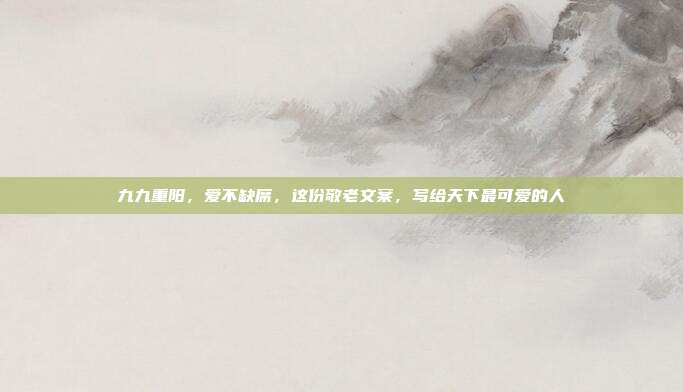 九九重阳，爱不缺席，这份敬老文案，写给天下最可爱的人