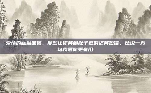 爱情的幽默密码，那些让你笑到肚子疼的搞笑短信，比说一万句我爱你更有用