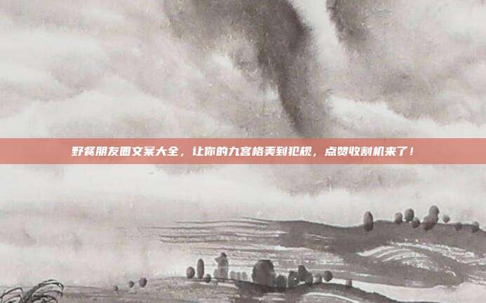 野餐朋友圈文案大全，让你的九宫格美到犯规，点赞收割机来了！