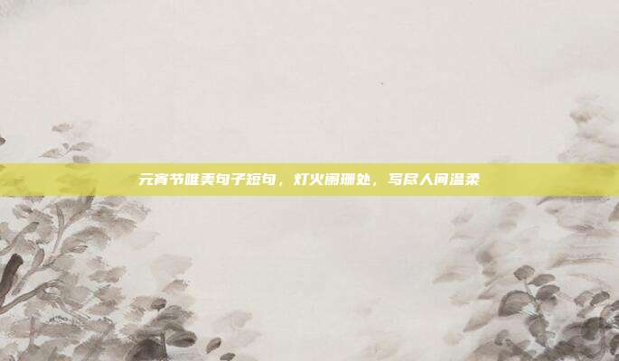 元宵节唯美句子短句，灯火阑珊处，写尽人间温柔