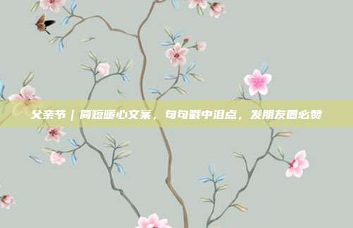 父亲节｜简短暖心文案，句句戳中泪点，发朋友圈必赞