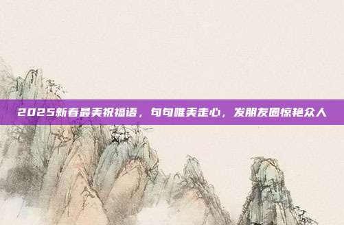 2025新春最美祝福语，句句唯美走心，发朋友圈惊艳众人